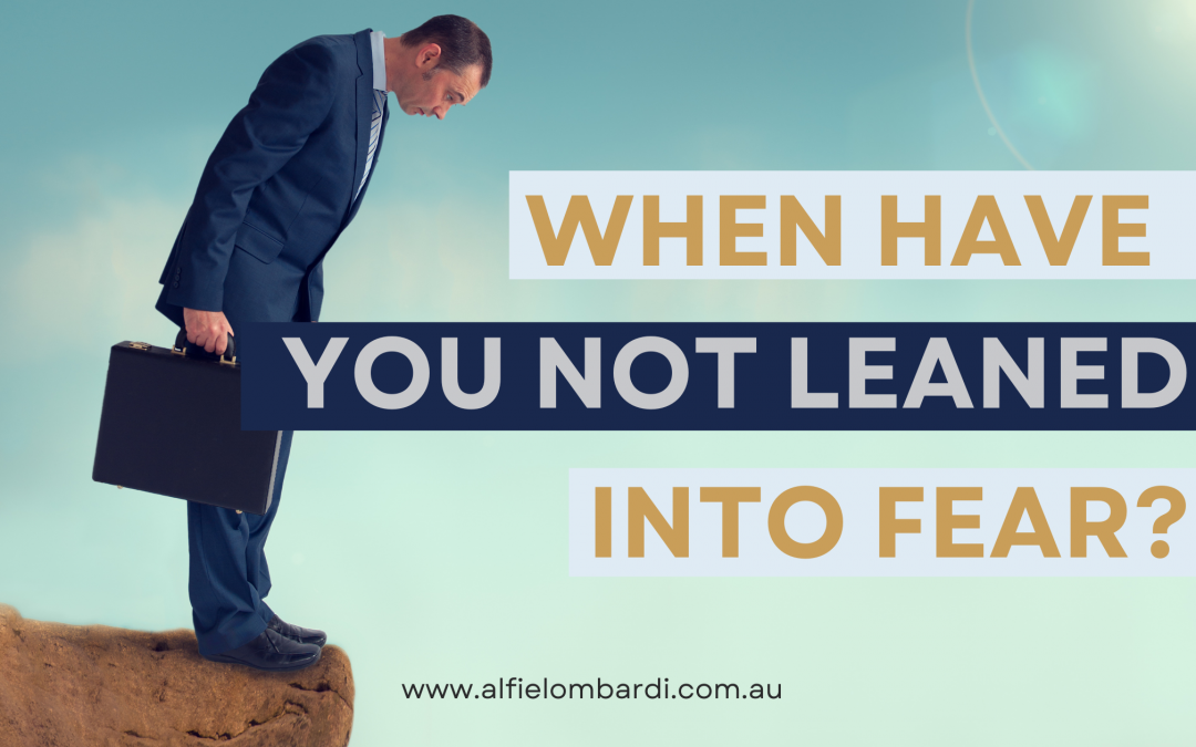 When have you not leaned into fear?